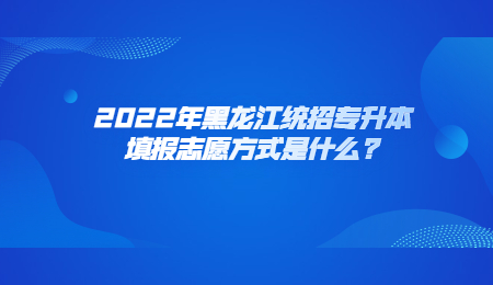 2022年黑龙江统招专升本填报志愿方式是什么_.jpg