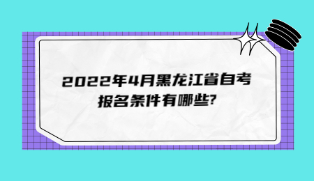 2022年4月黑龙江省自考报名条件有哪些_.jpg