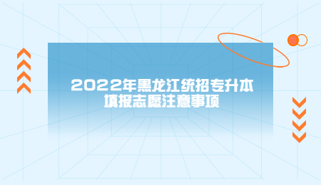2022年黑龙江统招专升本填报志愿注意事项.jpg